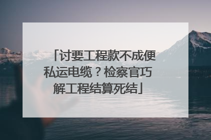 讨要工程款不成便私运电缆？检察官巧解工程结算死结