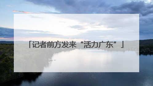 记者前方发来“活力广东”