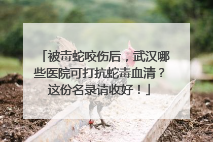 被毒蛇咬伤后，武汉哪些医院可打抗蛇毒血清？这份名录请收好！