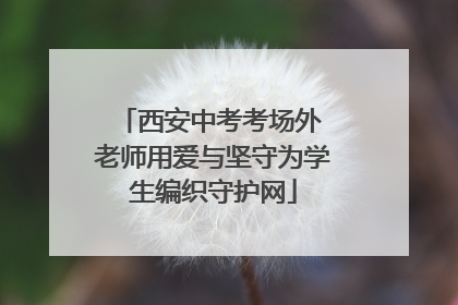 西安中考考场外 老师用爱与坚守为学生编织守护网