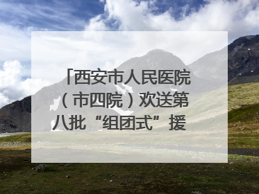 西安市人民医院（市四院）欢送第八批“组团式”援藏医疗队队员