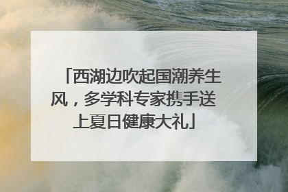 西湖边吹起国潮养生风，多学科专家携手送上夏日健康大礼