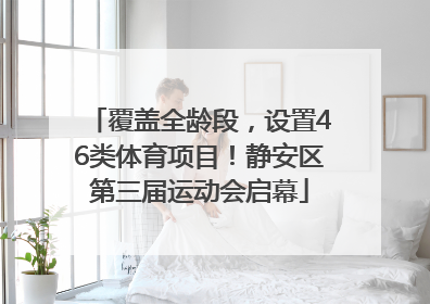 覆盖全龄段，设置46类体育项目！静安区第三届运动会启幕