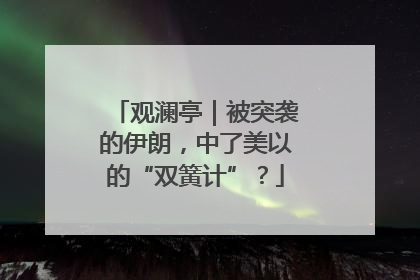 观澜亭｜被突袭的伊朗，中了美以的“双簧计”？