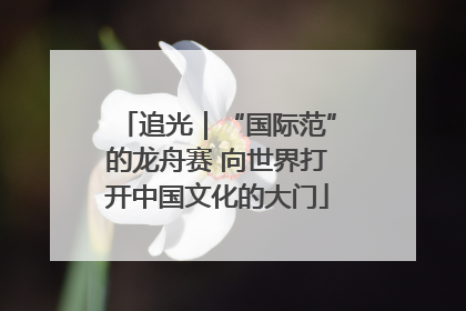 追光｜“国际范”的龙舟赛 向世界打开中国文化的大门