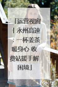 运营视窗丨永州高速：一杯姜茶暖身心 收费站援手解困境