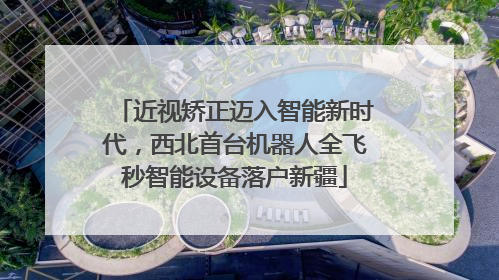 近视矫正迈入智能新时代，西北首台机器人全飞秒智能设备落户新疆