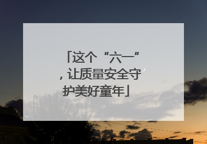 这个“六一”，让质量安全守护美好童年
