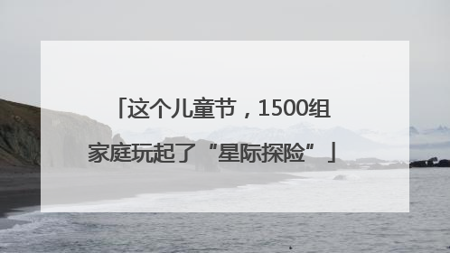 这个儿童节，1500组家庭玩起了“星际探险”
