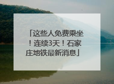 这些人免费乘坐！连续3天！石家庄地铁最新消息