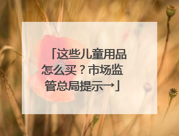 这些儿童用品怎么买？市场监管总局提示→