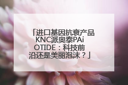 进口基因抗衰产品KNC派奥泰PAiOTIDE：科技前沿还是美丽泡沫？