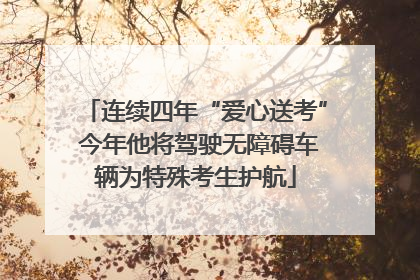 连续四年“爱心送考” 今年他将驾驶无障碍车辆为特殊考生护航
