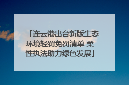 连云港出台新版生态环境轻罚免罚清单 柔性执法助力绿色发展