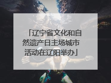 辽宁省文化和自然遗产日主场城市活动在辽阳举办