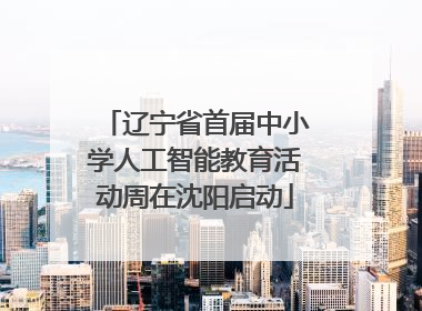 辽宁省首届中小学人工智能教育活动周在沈阳启动