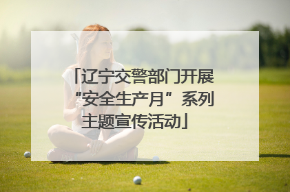 辽宁交警部门开展“安全生产月”系列主题宣传活动