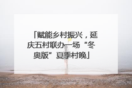 赋能乡村振兴，延庆五村联办一场“冬奥版”夏季村晚