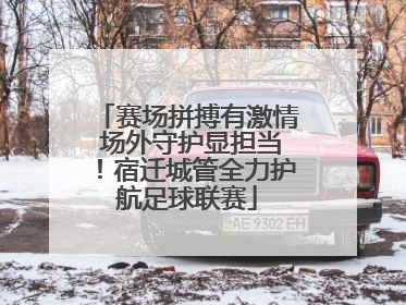 赛场拼搏有激情 场外守护显担当！宿迁城管全力护航足球联赛