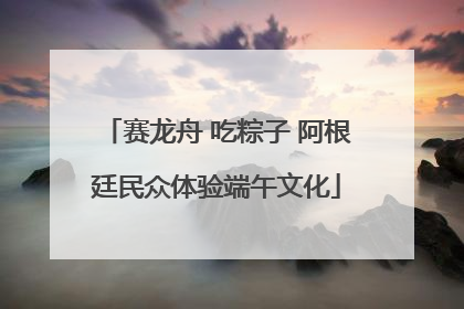 赛龙舟 吃粽子 阿根廷民众体验端午文化