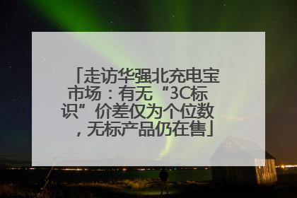 走访华强北充电宝市场：有无“3C标识”价差仅为个位数，无标产品仍在售