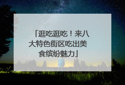 逛吃逛吃！来八大特色街区吃出美食缤纷魅力