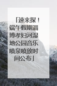 速来探！端午假期淄博孝妇河湿地公园音乐喷泉喷放时间公布