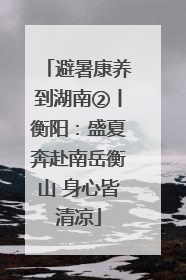 避暑康养到湖南②丨衡阳：盛夏奔赴南岳衡山 身心皆清凉