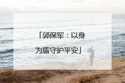 郭保军：以身为盾守护平安
