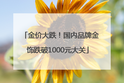金价大跌！国内品牌金饰跌破1000元大关