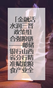 金融活水润三晋 政策组合强粮链——邮储银行山西省分行精准赋能粮食产业全景图