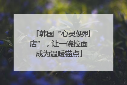 韩国“心灵便利店”，让一碗拉面成为温暖锚点