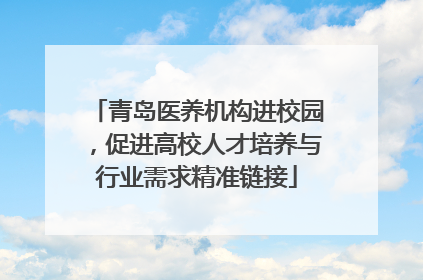 青岛医养机构进校园，促进高校人才培养与行业需求精准链接
