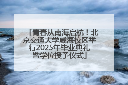 青春从南海启航！北京交通大学威海校区举行2025年毕业典礼暨学位授予仪式