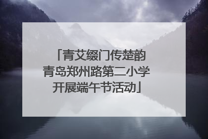 青艾缀门传楚韵 青岛郑州路第二小学开展端午节活动