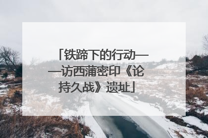铁蹄下的行动——访西蒲密印《论持久战》遗址