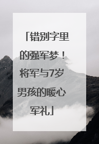 错别字里的强军梦！将军与7岁男孩的暖心军礼