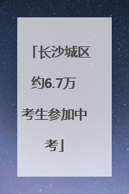 长沙城区约6.7万考生参加中考