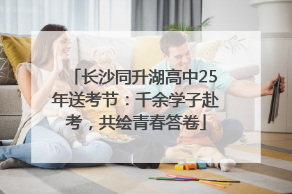 长沙同升湖高中25年送考节：千余学子赴考，共绘青春答卷