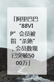 阿里巴巴“88VIP”会员被指“杀熟”，会员数现已突破5000万