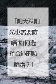 阴天没阳光也需要防晒 如何选择合适的防晒霜？