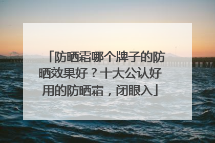 防晒霜哪个牌子的防晒效果好？十大公认好用的防晒霜，闭眼入