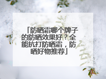 防晒霜哪个牌子的防晒效果好？全能抗打防晒霜，防晒好物推荐