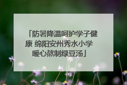 防暑降温呵护学子健康 绵阳安州秀水小学暖心熬制绿豆汤