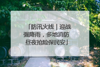防汛火线｜迎战强降雨，多地消防昼夜抢险保民安