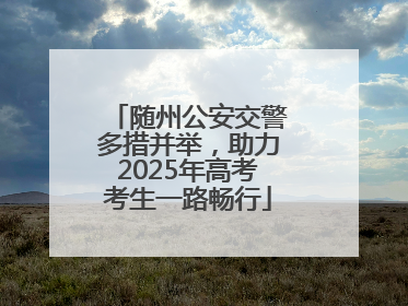 随州公安交警多措并举，助力2025年高考考生一路畅行