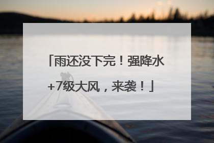 雨还没下完！强降水+7级大风，来袭！