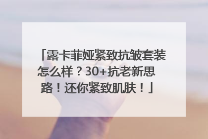 露卡菲娅紧致抗皱套装怎么样？30+抗老新思路！还你紧致肌肤！