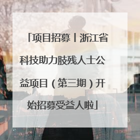 项目招募丨浙江省科技助力肢残人士公益项目（第三期）开始招募受益人啦