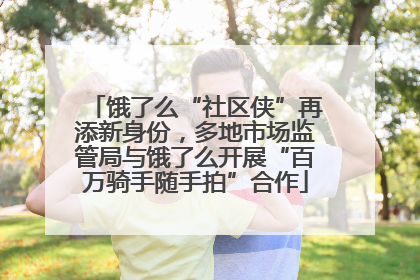 饿了么“社区侠”再添新身份，多地市场监管局与饿了么开展“百万骑手随手拍”合作